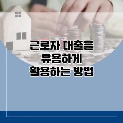 근로자 대출을 유용하게 활용하는 방법