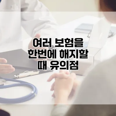 여러 보험을 한번에 해지할 때 유의점