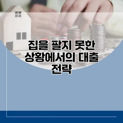 집을 팔지 못한 상황에서의 대출 전략