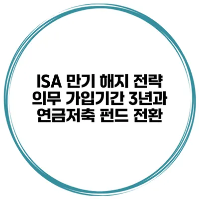 ISA 만기 해지 전략 의무 가입기간 3년과 연금저축 펀드 전환