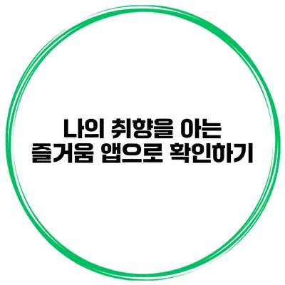 나의 취향을 아는 즐거움 앱으로 확인하기