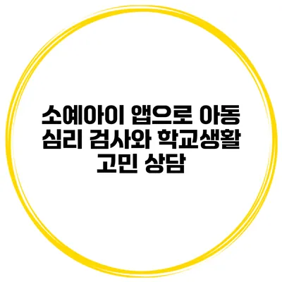 소예아이 앱으로 아동 심리 검사와 학교생활 고민 상담