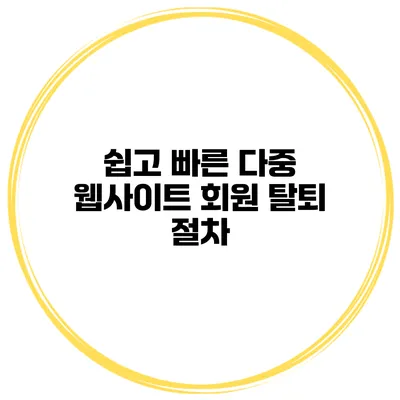 쉽고 빠른 다중 웹사이트 회원 탈퇴 절차