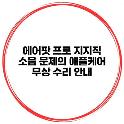 에어팟 프로 지지직 소음 문제의 애플케어 무상 수리 안내